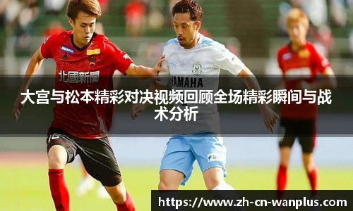 大宫与松本精彩对决视频回顾全场精彩瞬间与战术分析